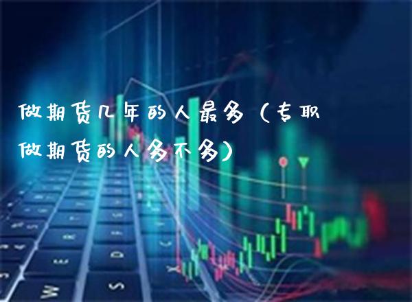 做期货几年的人最多（专职做期货的人多不多）_https://www.xmqjcw.com_期货直播室_第1张