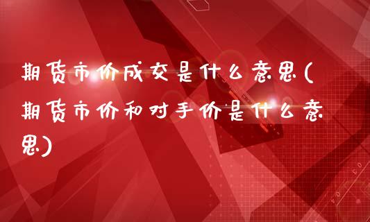 期货市价成交是什么意思(期货市价和对手价是什么意思)_https://www.xmqjcw.com_股票投资_第1张