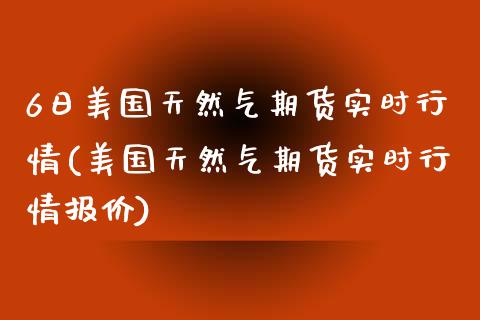 6日美国天然气期货实时行情(美国天然气期货实时行情报价)_https://www.xmqjcw.com_股票投资_第1张