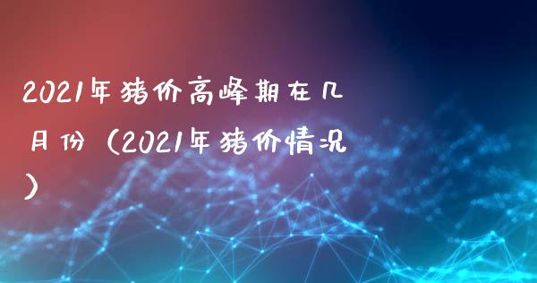 2021年猪价高峰期在几月份（2021年猪价情况）_https://www.xmqjcw.com_期货直播室_第1张