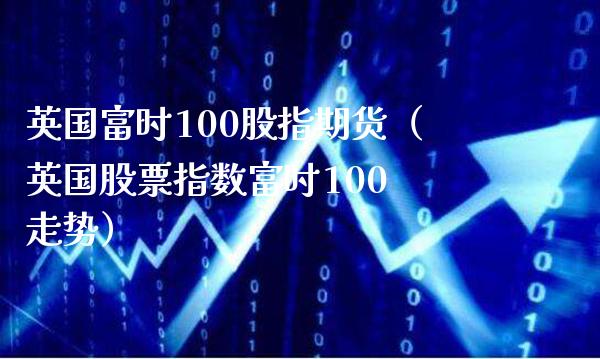 英国富时100股指期货（英国股票指数富时100 走势）_https://www.xmqjcw.com_期货直播室_第1张
