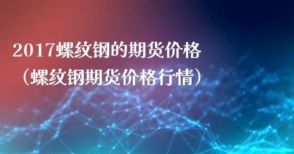 2017螺纹钢的期货价格（螺纹钢期货价格行情）_https://www.xmqjcw.com_期货直播室_第1张