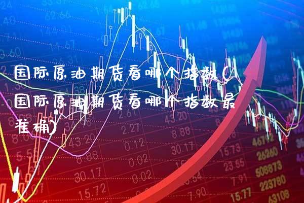 国际原油期货看哪个指数(国际原油期货看哪个指数最准确)_https://www.xmqjcw.com_期货投资_第1张