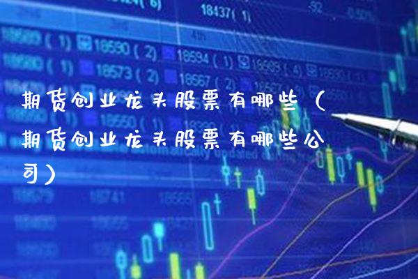 期货创业龙头股票有哪些（期货创业龙头股票有哪些公司）_https://www.xmqjcw.com_期货直播室_第1张
