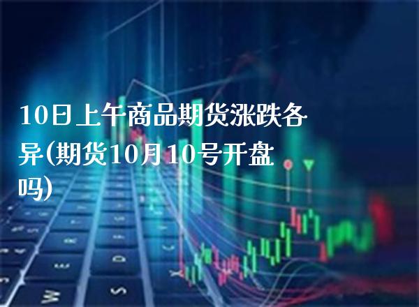10日上午商品期货涨跌各异(期货10月10号**吗)_https://www.xmqjcw.com_期货开户_第1张