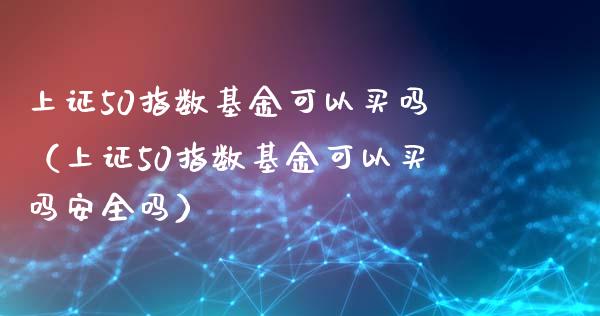 上证50指数基金可以买吗（上证50指数基金可以买吗安全吗）_https://www.xmqjcw.com_期货直播室_第1张