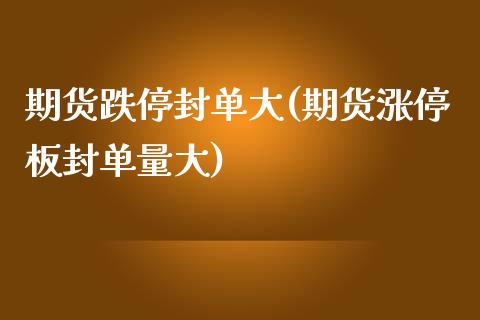 期货跌停封单大(期货涨停板封单量大)_https://www.xmqjcw.com_期货投资_第1张