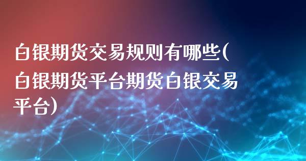 白银期货交易规则有哪些(白银期货平台期货白银交易平台)_https://www.xmqjcw.com_股票投资_第1张