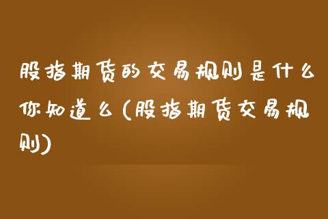 股指期货的交易规则是什么你知道么(股指期货交易规则)_https://www.xmqjcw.com_期货投资_第1张