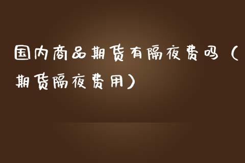 国内商品期货有隔夜费吗（期货隔夜费用）_https://www.xmqjcw.com_期货行情_第1张