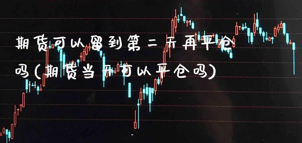 期货可以留到第二天再平仓吗(期货当天可以平仓吗)_https://www.xmqjcw.com_期货直播室_第1张