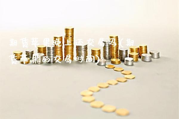 期货苹果晚上还交易吗(期货苹果的交易时间)_https://www.xmqjcw.com_期货投资_第1张