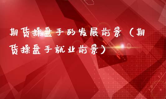 期货操盘手的发展前景（期货操盘手就业前景）_https://www.xmqjcw.com_期货直播室_第1张