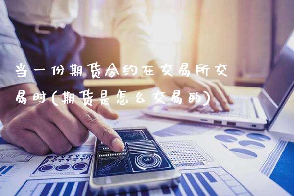 当一份期货合约在交易所交易时(期货是怎么交易的)_https://www.xmqjcw.com_期货投资_第1张