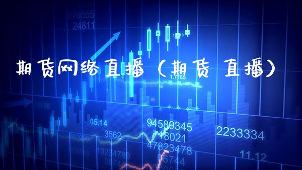 期货网络直播（期货 直播）_https://www.xmqjcw.com_期货行情_第1张