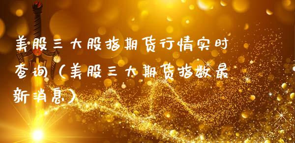 美股三大股指期货行情实时查询（美股三大期货指数最新消息）_https://www.xmqjcw.com_期货投资_第1张