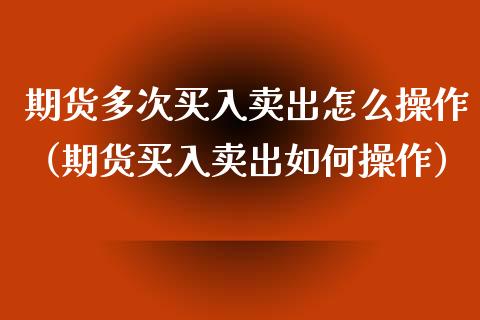 期货多次买入卖出怎么操作（期货买入卖出如何操作）_https://www.xmqjcw.com_期货投资_第1张