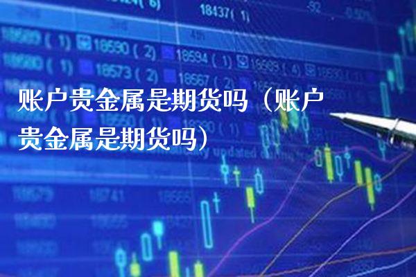 账户贵金属是期货吗（账户贵金属是期货吗）_https://www.xmqjcw.com_期货投资_第1张