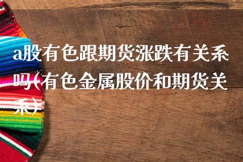 a股有色跟期货涨跌有关系吗(有色金属股价和期货关系)_https://www.xmqjcw.com_期货开户_第1张