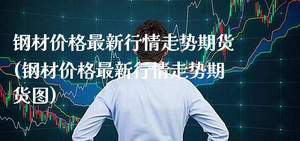 钢材价格最新行情走势期货(钢材价格最新行情走势期货图)_https://www.xmqjcw.com_期货投资_第1张