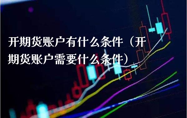 开期货账户有什么条件（开期货账户需要什么条件）_https://www.xmqjcw.com_期货投资_第1张