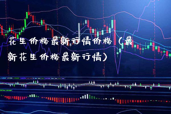花生价格最新行情价格（最新花生价格最新行情）_https://www.xmqjcw.com_期货直播室_第1张