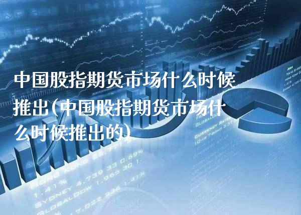 中国股指期货市场什么时候推出(中国股指期货市场什么时候推出的)_https://www.xmqjcw.com_期货投资_第1张