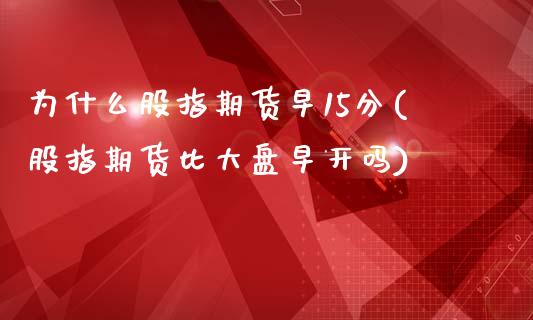 为什么股指期货早15分(股指期货比大盘早开吗)_https://www.xmqjcw.com_期货行情_第1张