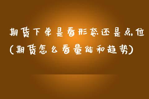 期货下单是看形态还是点位(期货怎么看量能和趋势)_https://www.xmqjcw.com_基金理财_第1张