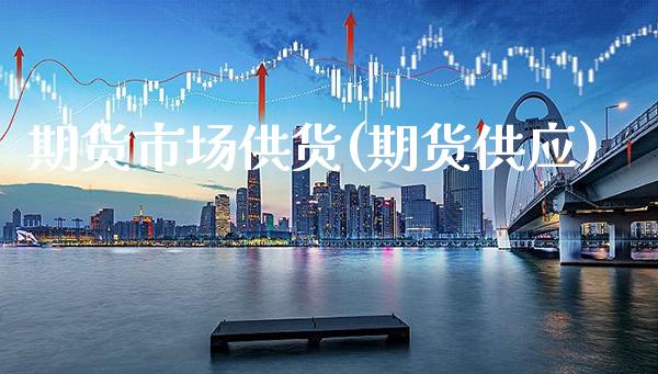 期货市场供货(期货供应)_https://www.xmqjcw.com_期货行情_第1张