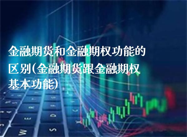 金融期货和金融期权功能的区别(金融期货跟金融期权基本功能)_https://www.xmqjcw.com_股票投资_第1张