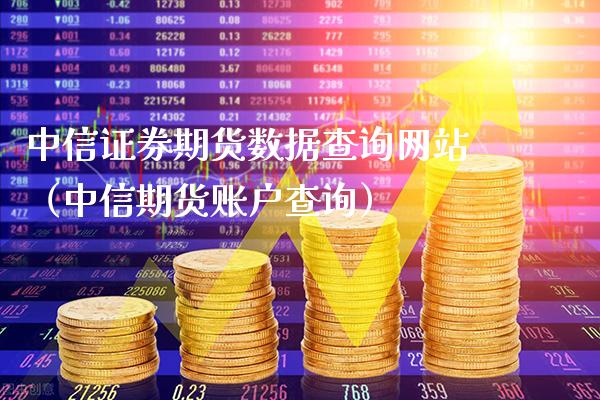 中信证券期货数据查询网站（中信期货账户查询）_https://www.xmqjcw.com_期货直播室_第1张