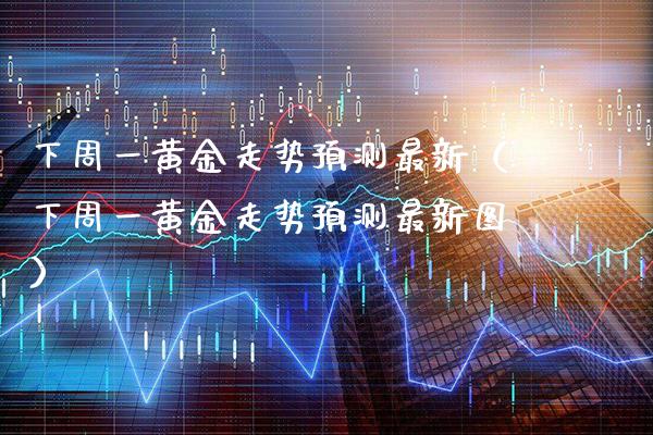 下周一黄金走势预测最新（下周一黄金走势预测最新图）_https://www.xmqjcw.com_期货投资_第1张