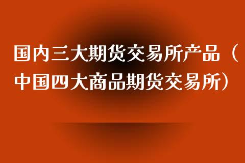 国内三大期货交易所产品（中国四大商品期货交易所）_https://www.xmqjcw.com_期货直播室_第1张