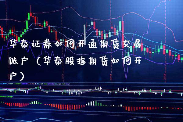 华泰证券如何开通期货交易账户（华泰股指期货如何开户）_https://www.xmqjcw.com_期货投资_第1张