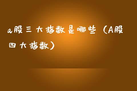 a股三大指数是哪些（A股四大指数）_https://www.xmqjcw.com_期货直播室_第1张