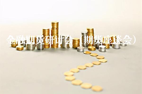 金融期货研讨会（期货座谈会）_https://www.xmqjcw.com_期货行情_第1张