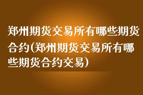 郑州期货交易所有哪些期货合约(郑州期货交易所有哪些期货合约交易)_https://www.xmqjcw.com_期货百科_第1张
