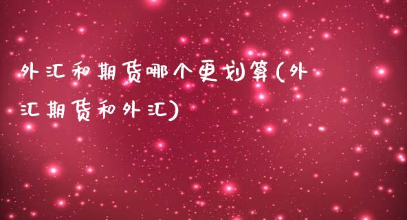 外汇和期货哪个更划算(外汇期货和外汇)_https://www.xmqjcw.com_期货投资_第1张