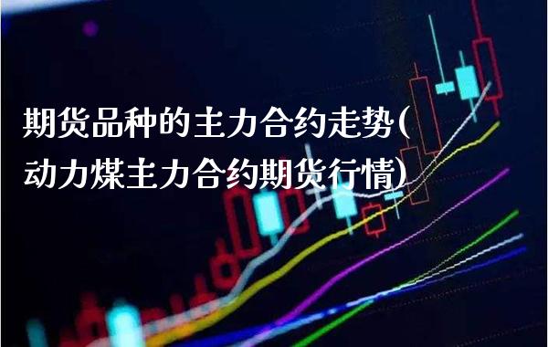 期货品种的主力合约走势(动力煤主力合约期货行情)_https://www.xmqjcw.com_期货百科_第1张