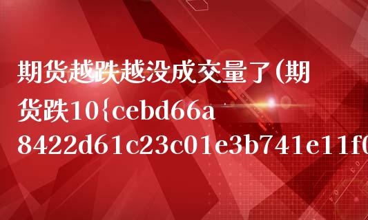 期货越跌越没成交量了(期货跌10%)_https://www.xmqjcw.com_股票投资_第1张