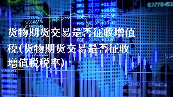 货物期货交易是否征收***(货物期货交易是否征收***税率)_https://www.xmqjcw.com_期货直播室_第1张