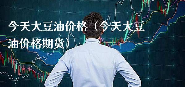今天大豆油价格（今天大豆油价格期货）_https://www.xmqjcw.com_期货直播室_第1张