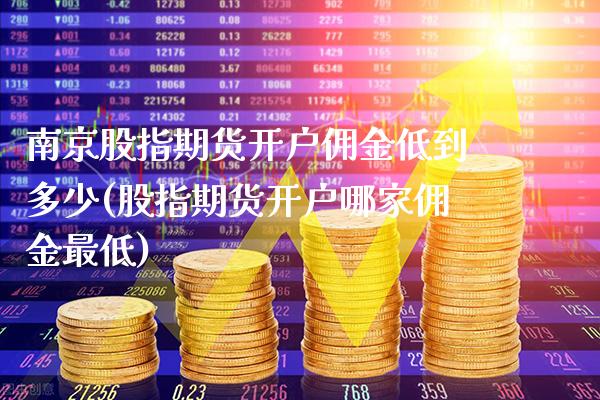 南京股指期货开户佣金低到多少(股指期货开户哪家佣金最低)_https://www.xmqjcw.com_基金理财_第1张