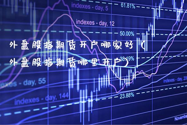 外盘股指期货开户哪家好（外盘股指期货哪里开户）_https://www.xmqjcw.com_期货投资_第1张