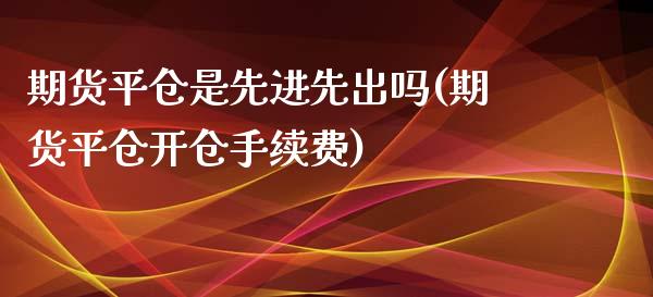 期货平仓是先进先出吗(期货平仓开仓手续费)_https://www.xmqjcw.com_期货百科_第1张