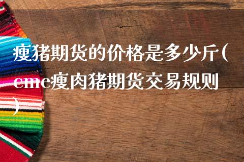 瘦猪期货的价格是多少斤(cme瘦肉猪期货交易规则)_https://www.xmqjcw.com_股票投资_第1张
