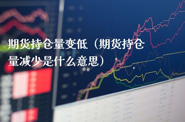 期货持仓量变低（期货持仓量减少是什么意思）_https://www.xmqjcw.com_期货投资_第1张
