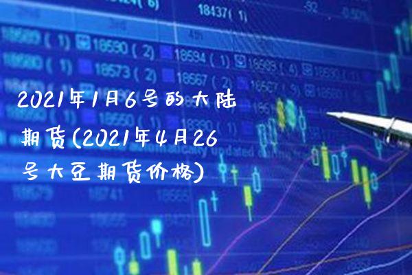 2021年1月6号的期货(2021年4月26号大豆期货价格)_https://www.xmqjcw.com_基金理财_第1张