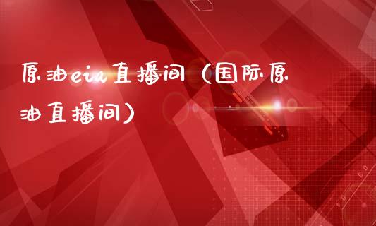 原油eia直播间（国际原油直播间）_https://www.xmqjcw.com_期货投资_第1张